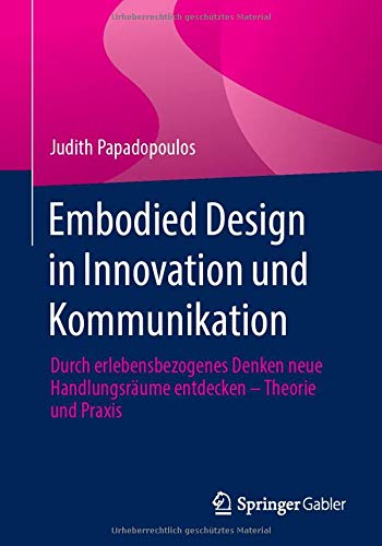 Embodied Design in Innovation und Kommunikation: Durch erlebensbezogenes Denken neue Handlungsräume entdecken – Theorie und Praxis