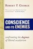 Conscience and Its Enemies: Confronting the Dogmas of Liberal Secularism: Confronting the Dogmas of Our Age (American Ideals and Institutions)