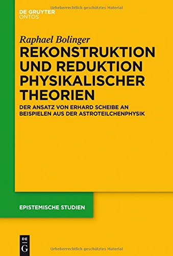 Rekonstruktion und Reduktion physikalischer Theorien: Der Ansatz von Erhard Scheibe an Beispielen aus der Astroteilchenphysik (Epistemische Studien / Epistemic Studies, Band 32)