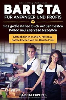 Barista für Anfänger und Profis: Das große Kaffee Buch mit den besten Kaffee und Espresso Rezepten - Kaffeebohnen mahlen, rösten & Kaffee kochen wie ein Barista Profi