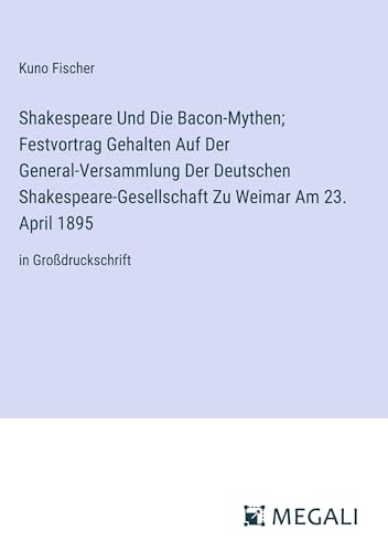 Shakespeare Und Die Bacon-Mythen; Festvortrag Gehalten Auf Der General-Versammlung Der Deutschen Shakespeare-Gesellschaft Zu Weimar Am 23. April 1895: in Großdruckschrift