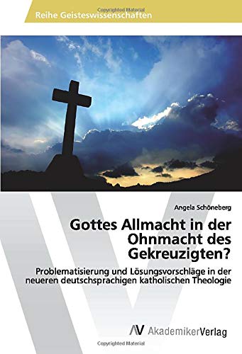 Gottes Allmacht in der Ohnmacht des Gekreuzigten?: Problematisierung und Lösungsvorschläge in der neueren deutschsprachigen katholischen Theologie