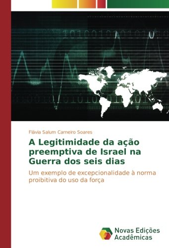 A Legitimidade da ação preemptiva de Israel na Guerra dos seis dias: Um exemplo de excepcionalidade à norma proibitiva do uso da força