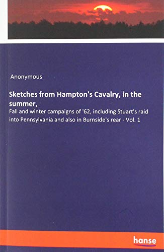 Sketches from Hampton's Cavalry, in the summer,: Fall and winter campaigns of '62, including Stuart's raid into Pennsylvania and also in Burnside's rear - Vol. 1