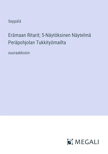 Erämaan Ritarit; 5-Näytöksinen Näytelmä Peräpohjolan Tukkityömailta: suuraakkosin
