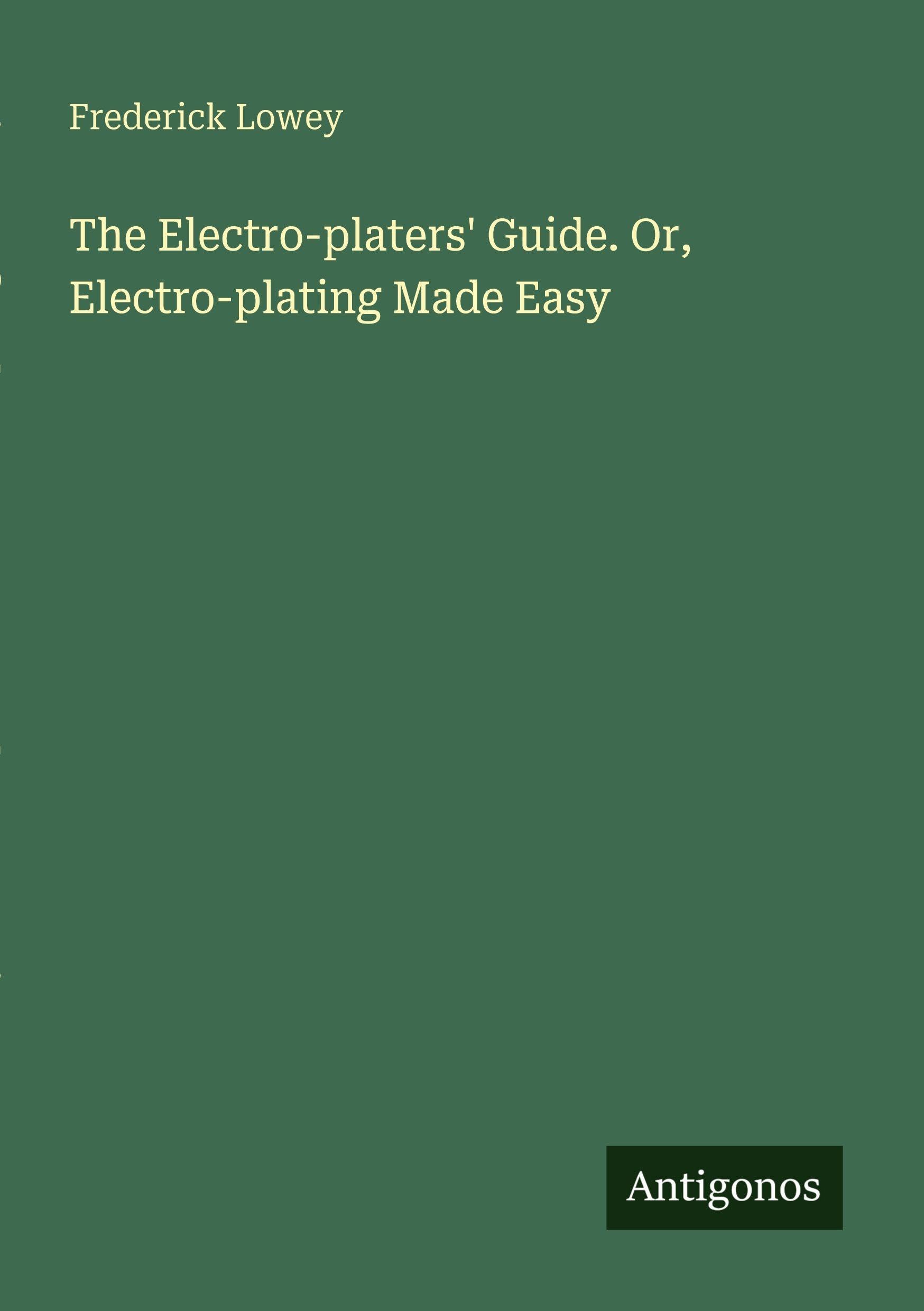 The Electro-platers' Guide. Or, Electro-plating Made Easy