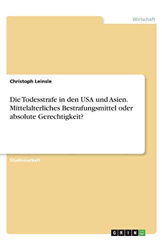 Die Todesstrafe in den USA und Asien. Mittelalterliches Bestrafungsmittel oder absolute Gerechtigkeit?