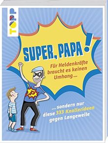 Super, Papa! Für Heldenkräfte braucht es keinen Umhang ...: .... sondern nur diese 333 Knallerideen gegen Langeweile, die Väter zu Superhelden machen