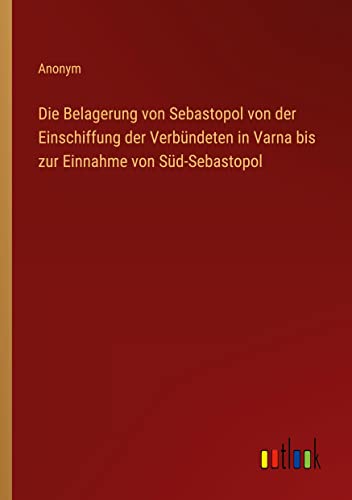 Die Belagerung von Sebastopol von der Einschiffung der Verbündeten in Varna bis zur Einnahme von Süd-Sebastopol