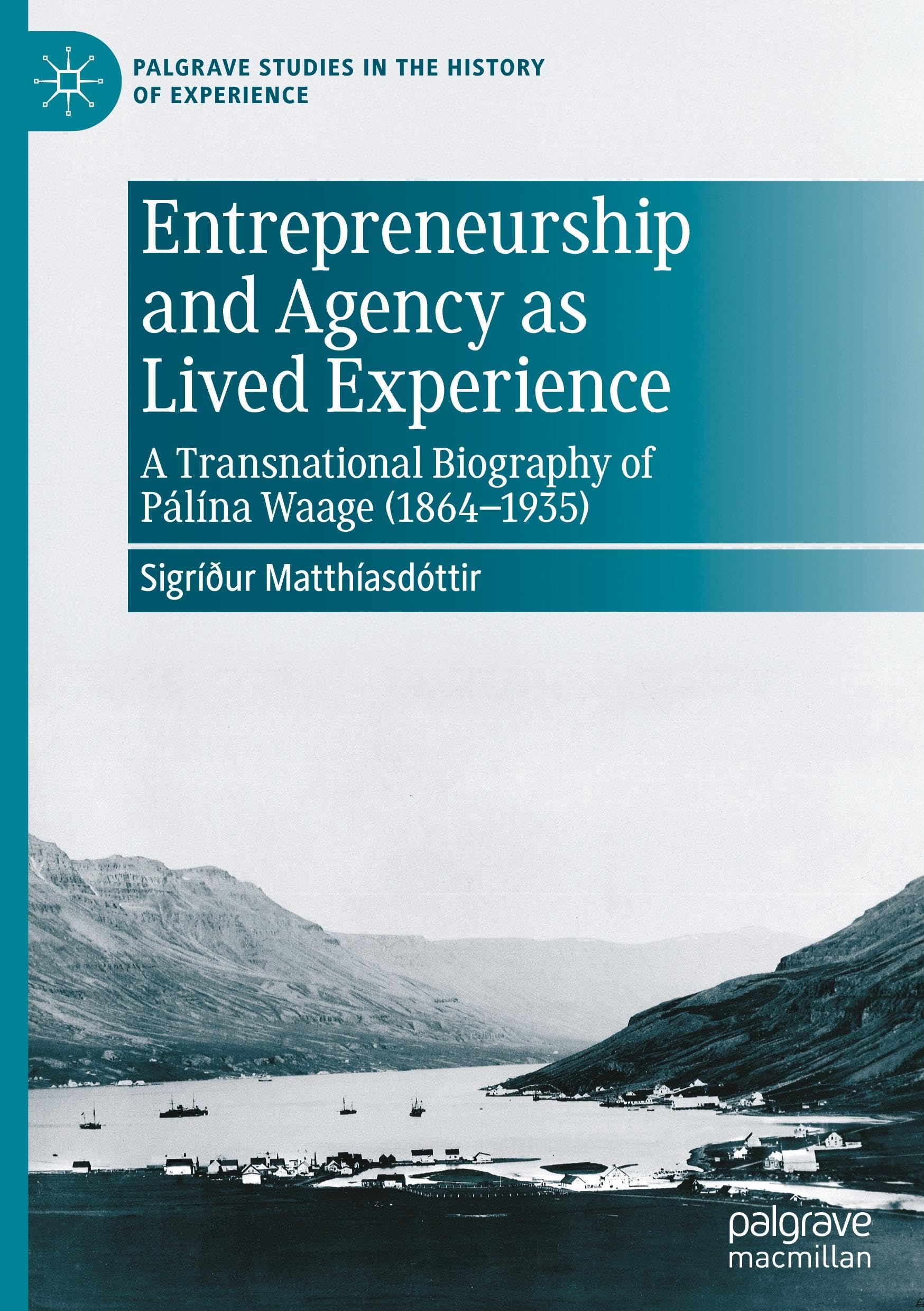 Entrepreneurship and Agency as Lived Experience: A Transnational Biography of Pálína Waage (1864-1935) (Palgrave Studies in the History of Experience)
