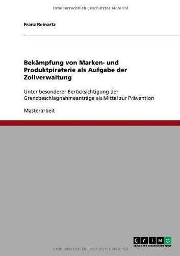 Bekämpfung von Marken- und Produktpiraterie als Aufgabe der Zollverwaltung: Unter besonderer Berücksichtigung der Grenzbeschlagnahmeanträge als Mittel zur Prävention