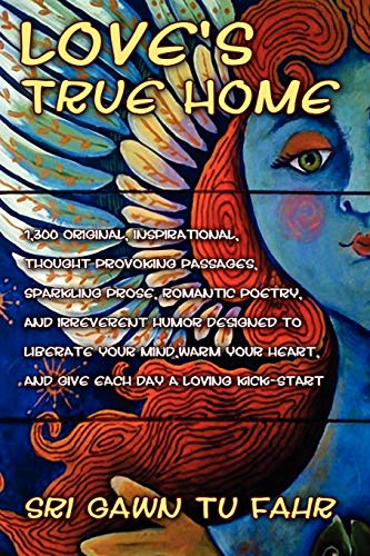 Love's True Home: 1,300 Original, Inspirational Quotes, Prose, Poetry And Humor From The Mystic Of Mayhem Designed To Blow Your Mind, Tickle Your Heart And Give Each Day A Loving Kick-start.