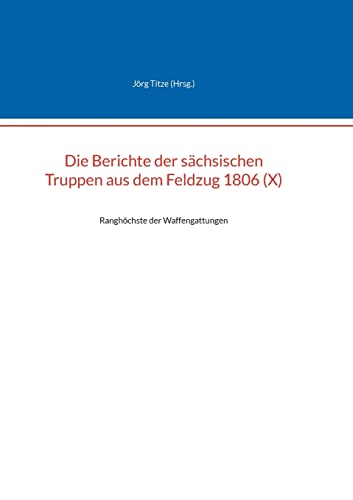 Die Berichte der sächsischen Truppen aus dem Feldzug 1806 (X): Ranghöchste der Waffengattungen (Beiträge zur sächsischen Militärgeschichte zwischen 1793 und 1815)