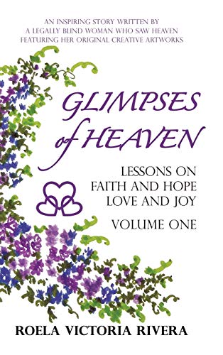 Glimpses of Heaven: Lessons on Faith and Hope, Love and Joy - Volume One: An Inspiring Story Written by a Legally Blind Woman Who Saw Heav