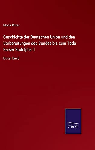 Geschichte der Deutschen Union und den Vorbereitungen des Bundes bis zum Tode Kaiser Rudolphs II: Erster Band