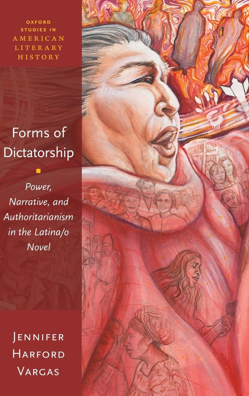 Forms of Dictatorship: Power, Narrative, and Authoritarianism in the Latina/O Novel (Oxford Studies in American Literary History)