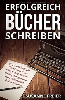 Erfolgreich Bücher schreiben: Wie Sie Schritt für Schritt mit einer Idee zum perfekten Buch gelangen und ein erfolgreicher Autor werden (Ebooks und Bücher professionell selber schreiben)