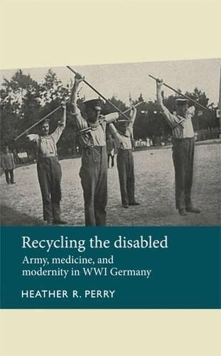 Recycling the disabled: Army, medicine, and modernity in WWI Germany (Disability History)