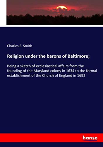 Religion under the barons of Baltimore;: Being a sketch of ecclesiastical affairs from the founding of the Maryland colony in 1634 to the formal establishment of the Church of England in 1692