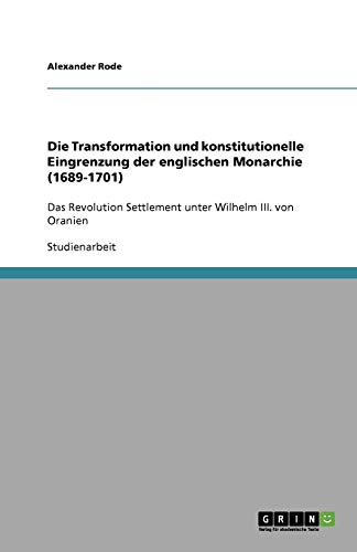 Die Transformation und konstitutionelle Eingrenzung der englischen Monarchie (1689-1701): Das Revolution Settlement unter Wilhelm III. von Oranien