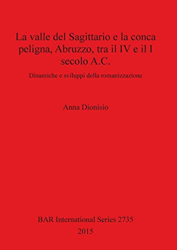 La valle del Sagittario e la conca peligna, Abruzzo, tra il IV e il I secolo A.C.: Dinamiche e sviluppi della romanizzazione (BAR International)