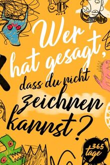 Wer hat gesagt, dass du nicht zeichnen kannst?: Dein kreatives Jahr - 365 Tage voller Kunst