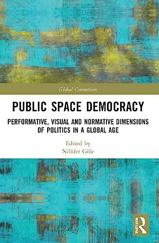 Public Space Democracy: Performative, Visual and Normative Dimensions of Politics in a Global Age (Global Connections)