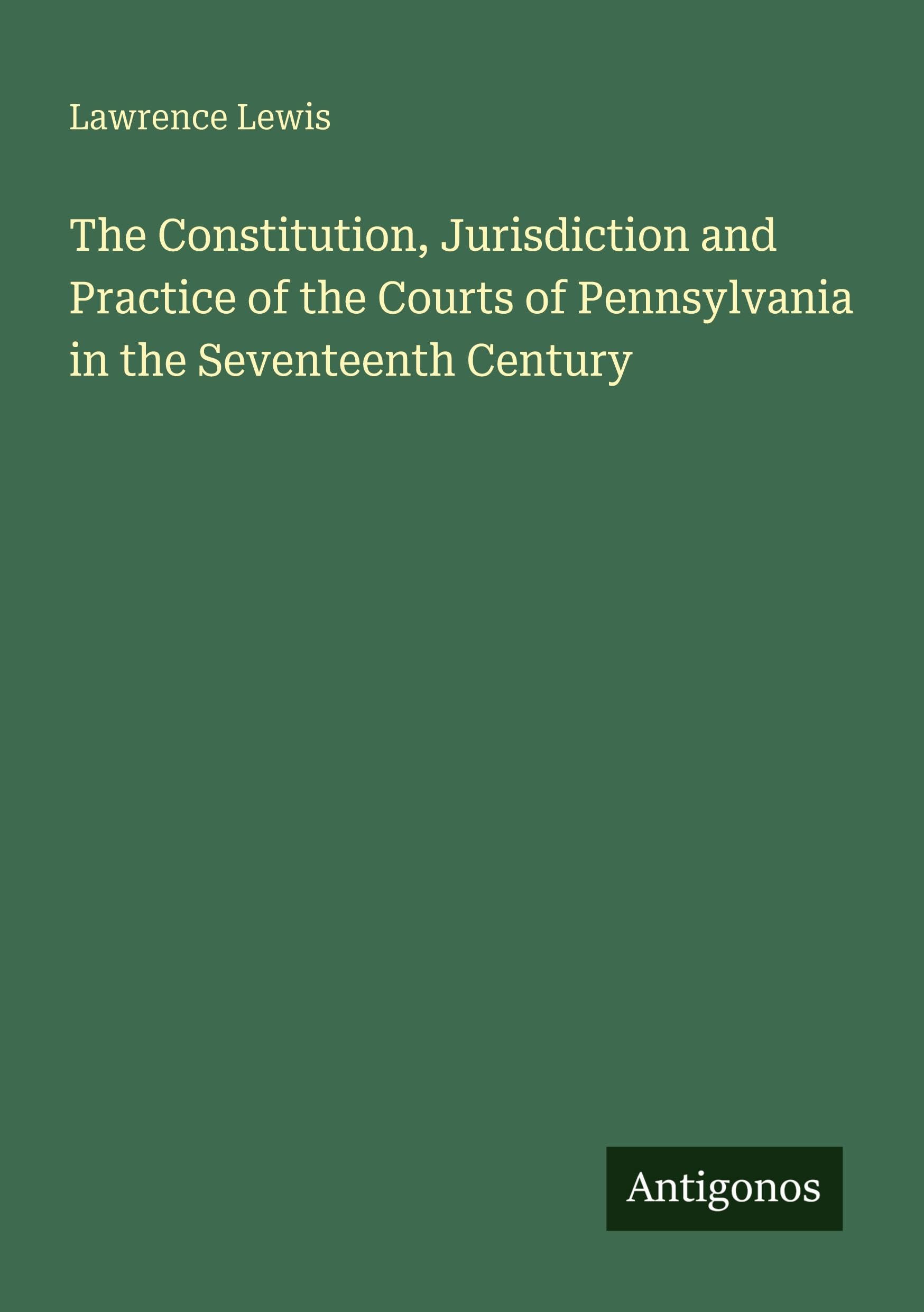 The Constitution, Jurisdiction and Practice of the Courts of Pennsylvania in the Seventeenth Century