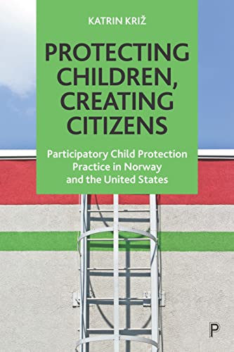 Protecting Children, Creating Citizens: Participatory Child Protection Practice in Norway and the United States