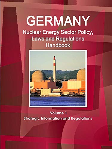 Germany Nuclear Energy Sector Policy, Laws and Regulations Handbook Volume 1 Strategic Information and Regulations (World Business and Investment Library)