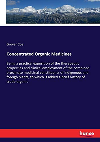Concentrated Organic Medicines: Being a practical exposition of the therapeutic properties and clinical employment of the combined proximate medicinal ... is added a brief history of crude organic