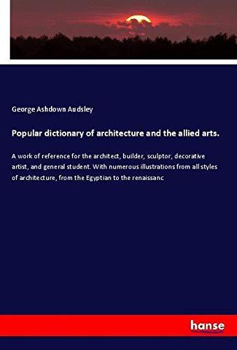 Popular dictionary of architecture and the allied arts.: A work of reference for the architect, builder, sculptor, decorative artist, and general ... from the Egyptian to the renaissanc