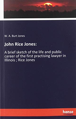 John Rice Jones:: A brief sketch of the life and public career of the first practising lawyer in Illinois ; Rice Jones