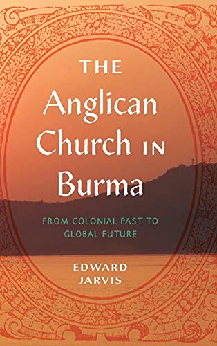The Anglican Church in Burma: From Colonial Past to Global Future (World Christianity, 4)