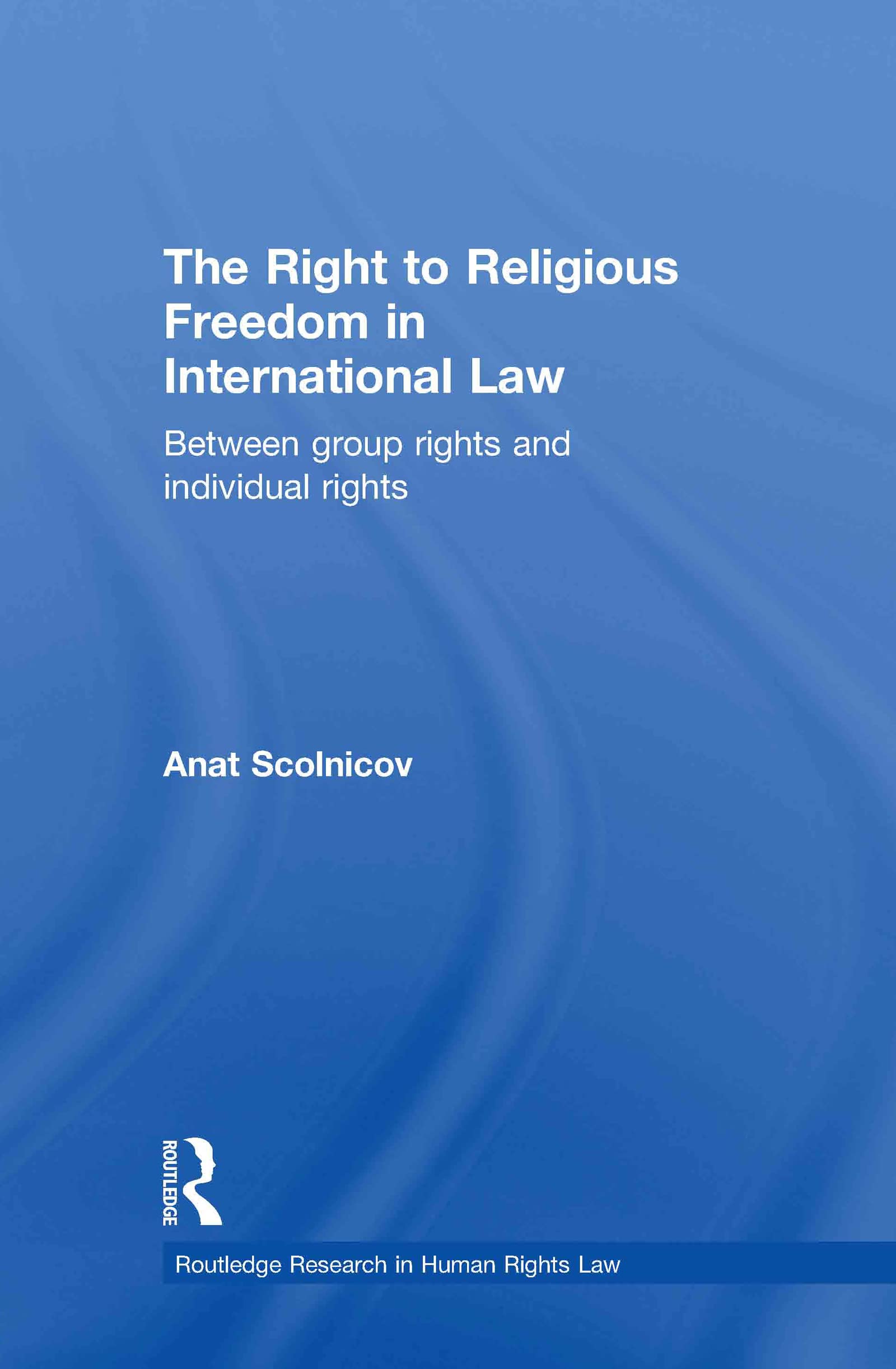 The Right to Religious Freedom in International Law: Between Group Rights and Individual Rights (Routledge Research in Human Rights Law, Band 2)