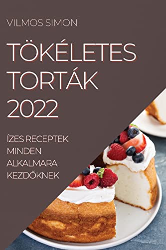 TÖKÉLETES TORTÁK 2022: ÍZES RECEPTEK MINDEN ALKALMARA KEZD¿KNEK
