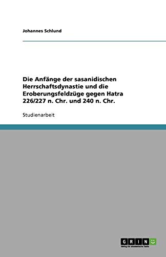 Die Anfänge der sasanidischen Herrschaftsdynastie und die Eroberungsfeldzüge gegen Hatra 226/227 n. Chr. und 240 n. Chr.