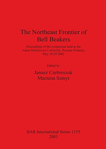 The Northeast Frontier of Bell Beakers: Proceedings of the symposium held at the Adam Mickiewicz University, Poznan (Poland), May 26-29 2002 (British Archaeological Reports British Series, Band 1155)