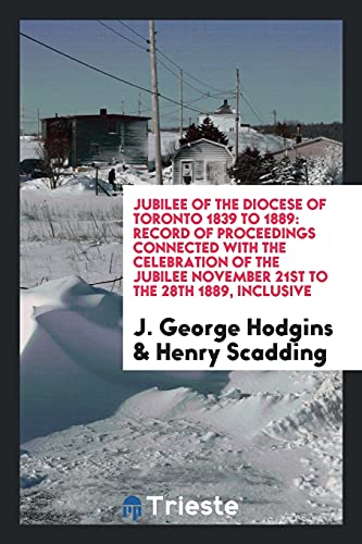 Jubilee of the Diocese of Toronto 1839 to 1889: record of proceedings connected with the celebration of the jubilee November 21st to the 28th 1889, inclusive