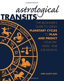 Astrological Transits: The Beginner's Guide to Using Planetary Cycles to Plan and Predict Your Day, Week, Year (or Destiny)