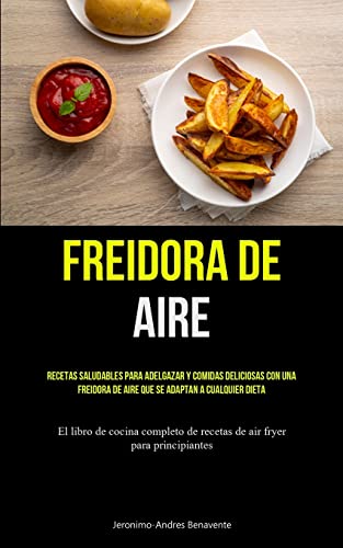 Freidora De Aire: Recetas saludables para adelgazar y comidas deliciosas con una freidora de aire que se adaptan a cualquier dieta (El libro de ... de recetas de air fryer para principiantes)
