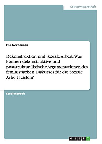 Dekonstruktion und Soziale Arbeit. Was können dekonstruktive und poststrukturalistische Argumentationen des feministischen Diskurses für die Soziale Arbeit leisten?