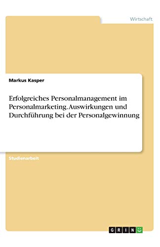 Erfolgreiches Personalmanagement im Personalmarketing. Auswirkungen und Durchführung bei der Personalgewinnung