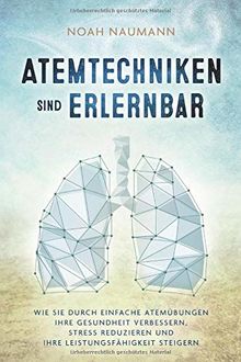 Atemtechniken sind erlernbar: Wie Sie durch einfache Atemübungen Ihre Gesundheit verbessern, Stress reduzieren und Ihre Leistungsfähigkeit steigern