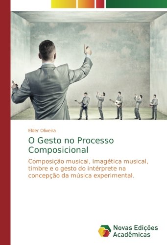 O Gesto no Processo Composicional: Composição musical, imagética musical, timbre e o gesto do intérprete na concepção da música experimental.