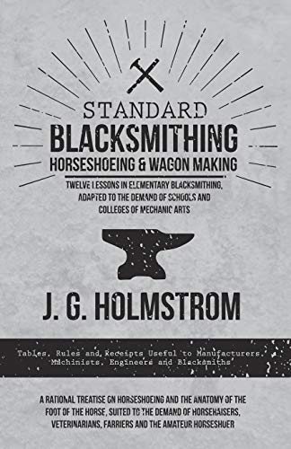 Standard Blacksmithing, Horseshoeing and Wagon Making - Twelve Lessons in Elementary Blacksmithing, Adapted to the Demand of Schools and Colleges of ... Machinists, Engineers and Blacksmiths -