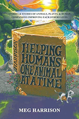 Helping Humans One Animal at a Time: Stories & Studies of Animals, Plants, & Human Companions Improving Each Others Lives