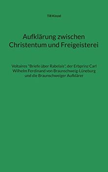 Aufklärung zwischen Christentum und Freigeisterei: Voltaires "Briefe über Rabelais", der Erbprinz Carl Wilhelm Ferdinand von Braunschweig-Lüneburg und die Braunschweiger Aufklärer