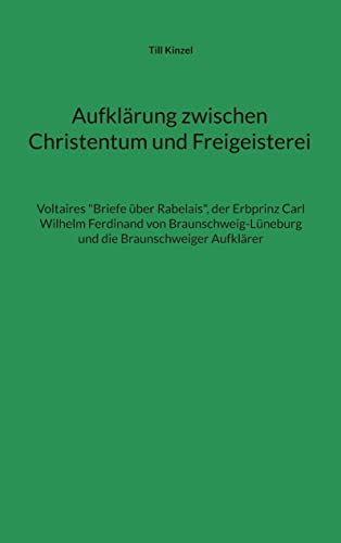 Aufklärung zwischen Christentum und Freigeisterei: Voltaires Briefe über Rabelais, der Erbprinz Carl Wilhelm Ferdinand von Braunschweig-Lüneburg und die Braunschweiger Aufklärer