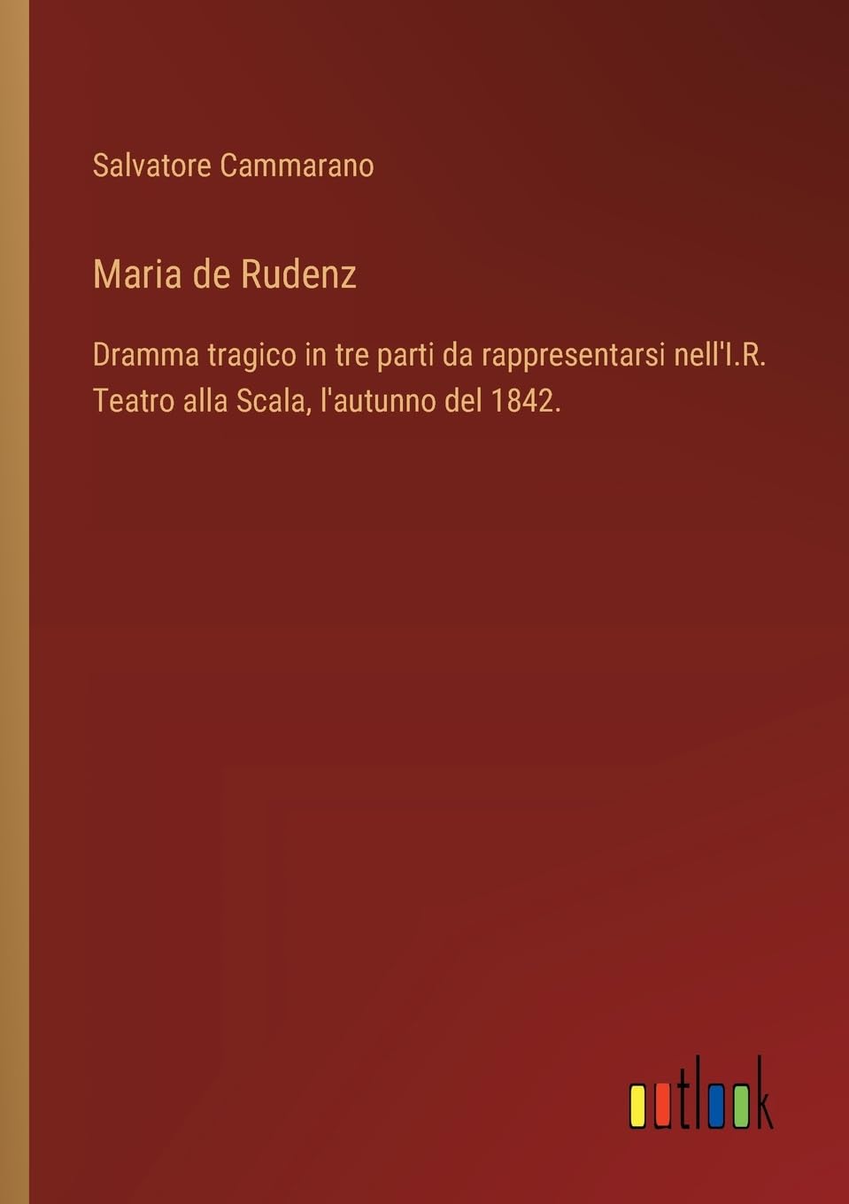 Maria de Rudenz: Dramma tragico in tre parti da rappresentarsi nell'I.R. Teatro alla Scala, l'autunno del 1842.